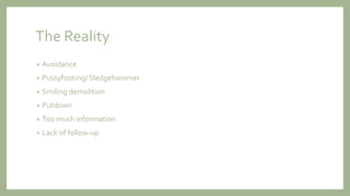 The Reality
• Avoidance
• Pussyfooting/ Sledgehammer
• Smiling demolition
• Putdown
• Too much information
• Lack of follow-up
 