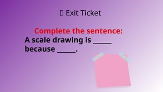 🎫 Exit Ticket
Complete the sentence:
A scale drawing is ______
because ______.
 