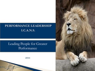 PERFORMANCE LEADERSHIP
       I.C.A.N.S.



 Leading People for Greater
       Performance

            2011
 