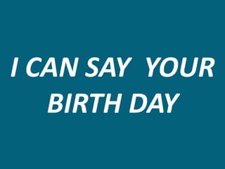 I CAN SAY YOUR
BIRTH DAY
 