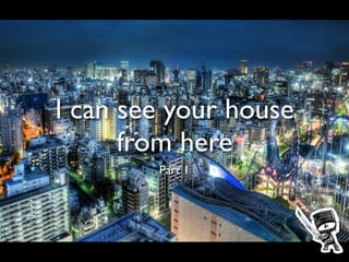 I can see your house
      from here
        Part 1
 