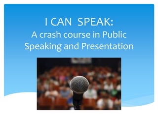 I CAN SPEAK:
A crash course in Public
Speaking and Presentation
 