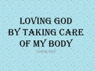 Loving God
by Taking Care
of My Body
Loving God
 