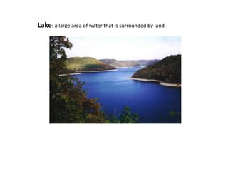 Lake: a large area of water that is surrounded by land.
 