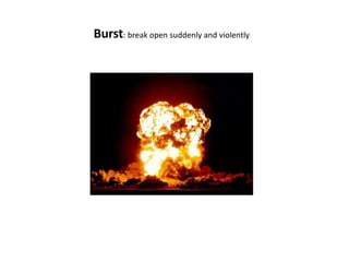 Burst: break open suddenly and violently
 