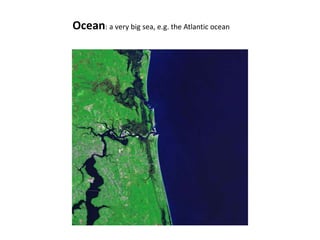 Ocean: a very big sea, e.g. the Atlantic ocean
 