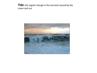 Tide: the regular change in the sea level caused by the
moon and sun
 