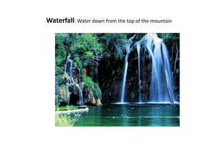 Waterfall: Water down from the top of the mountain
 