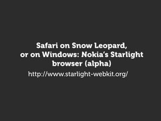 Safari on Snow Leopard,
or on Windows: Nokia’s Starlight
        browser (alpha)
  http://www.starlight-webkit.org/
 
