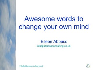 Awesome words to change your own mind Eileen Abbess [email_address]   