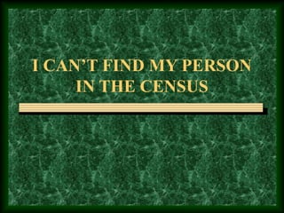 I CAN’T FIND MY PERSON
IN THE CENSUS
 