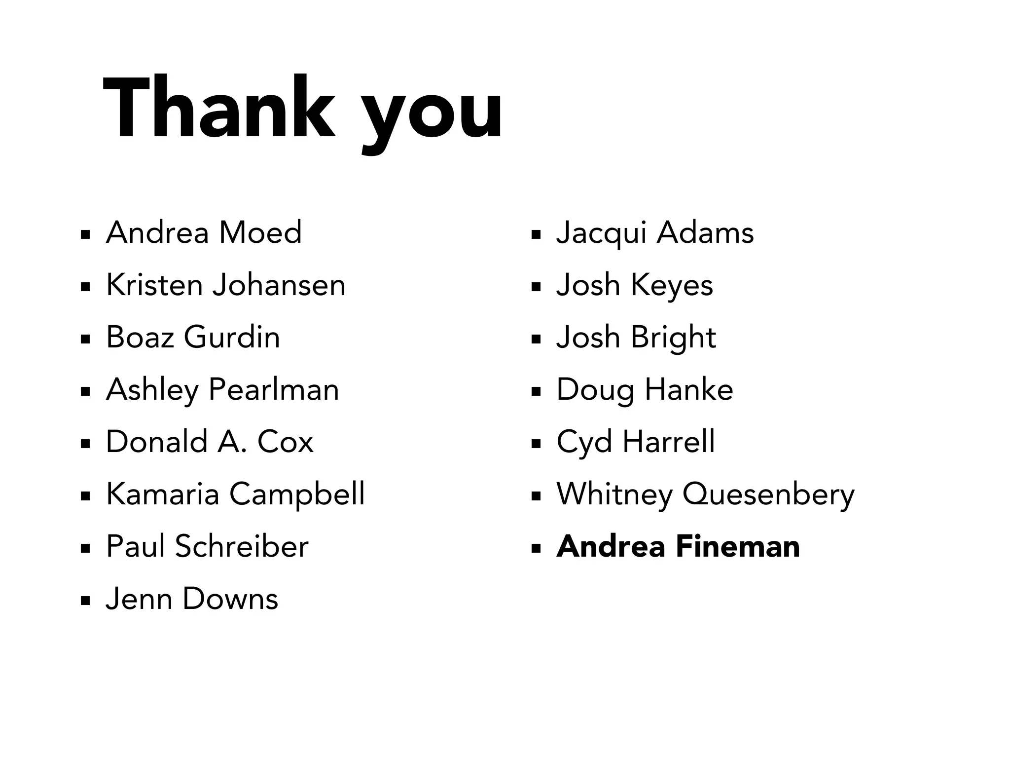 Thank you
Andrea Moed

Jacqui Adams

Kristen Johansen

Josh Keyes

Boaz Gurdin

Josh Bright

Ashley Pearlman

Doug Hanke

Donald A. Cox

Cyd Harrell

Kamaria Campbell

Whitney Quesenbery

Paul Schreiber

Andrea Fineman

Jenn Downs

 