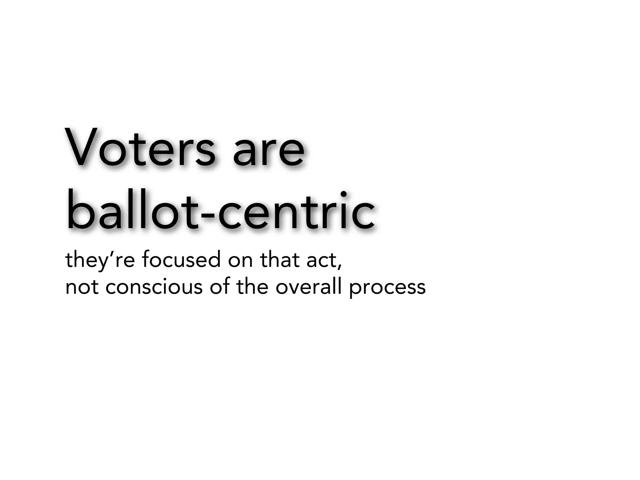 Voters are
ballot-centric
they’re focused on that act,
not conscious of the overall process

 