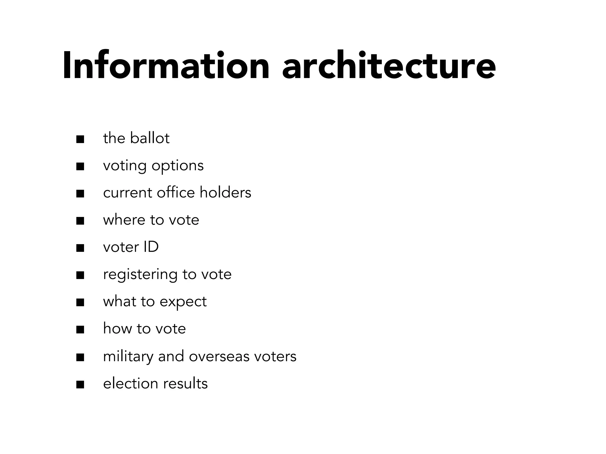 Information architecture
the ballot
voting options
current ofﬁce holders
where to vote
voter ID
registering to vote
what to expect
how to vote
military and overseas voters
election results

 