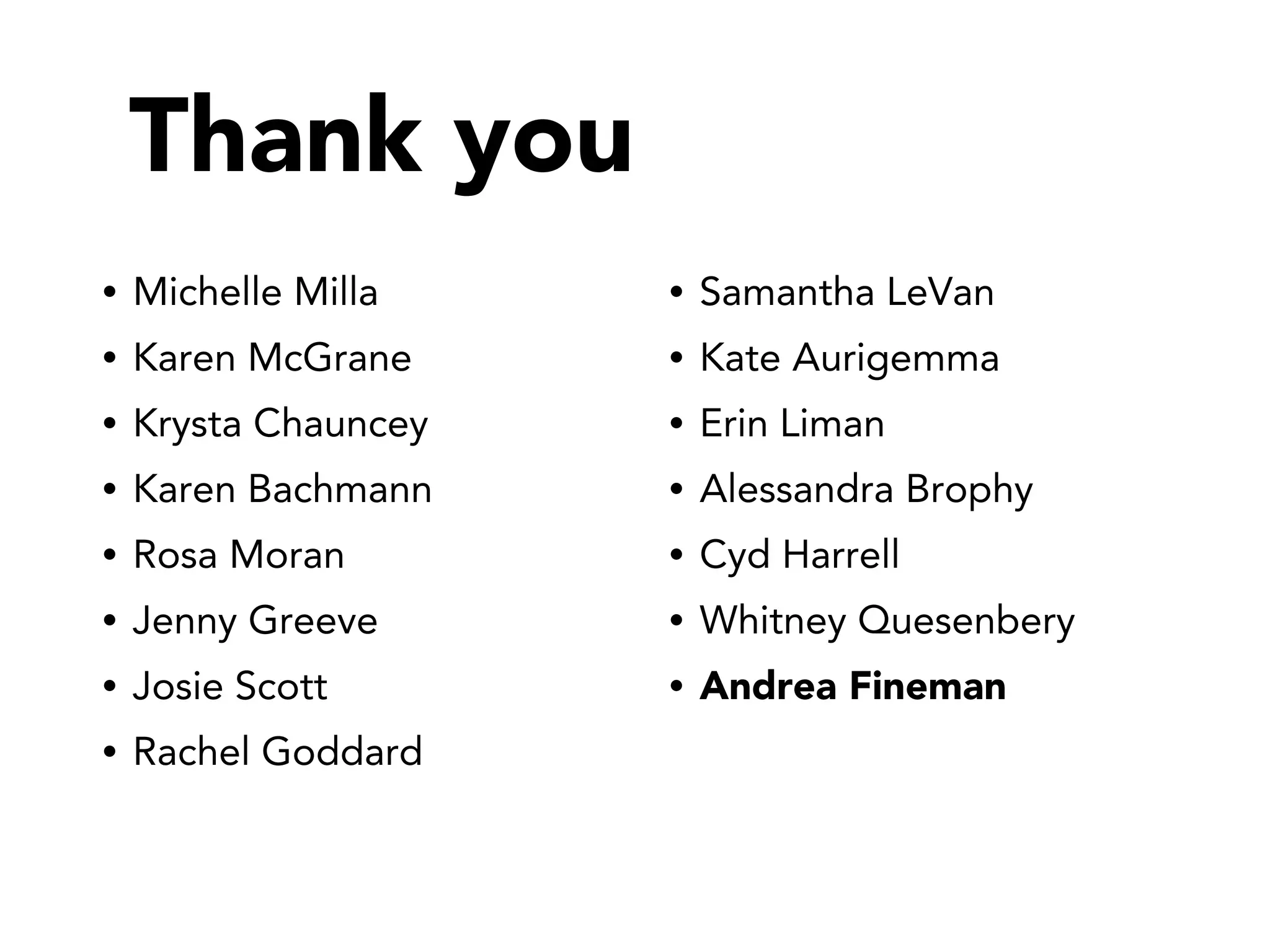 Thank you
•

Michelle Milla

•

Samantha LeVan

•

Karen McGrane

•

Kate Aurigemma

•

Krysta Chauncey

•

Erin Liman

•

Karen Bachmann

•

Alessandra Brophy

•

Rosa Moran

•

Cyd Harrell

•

Jenny Greeve

•

Whitney Quesenbery

•

Josie Scott

•

Andrea Fineman

•

Rachel Goddard

 