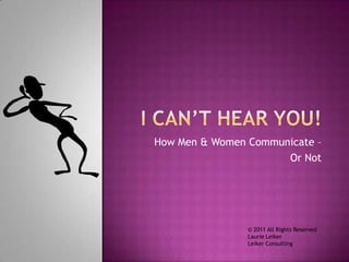 I Can’t hear you! How Men & Women Communicate –  Or Not © 2011 All Rights Reserved Laurie Leiker Leiker Consulting 