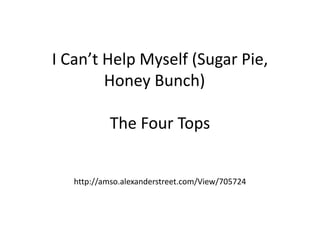 I Can’t Help Myself (Sugar Pie,
Honey Bunch)
The Four Tops
http://amso.alexanderstreet.com/View/705724
 