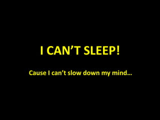 I CAN’T SLEEP!
Cause I can’t slow down my mind…
 
