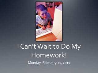 I Can’t Wait to Do My Homework! Monday, February 21, 2011 