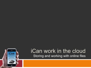 iCan work in the cloud
Storing and working with online files
 
