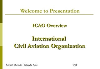Avinash Murkute - Galaxy4u Pune 1/11
Welcome to Presentation
ICAO OverviewICAO Overview
InternationalInternational
Civil Aviation OrganizationCivil Aviation Organization
 