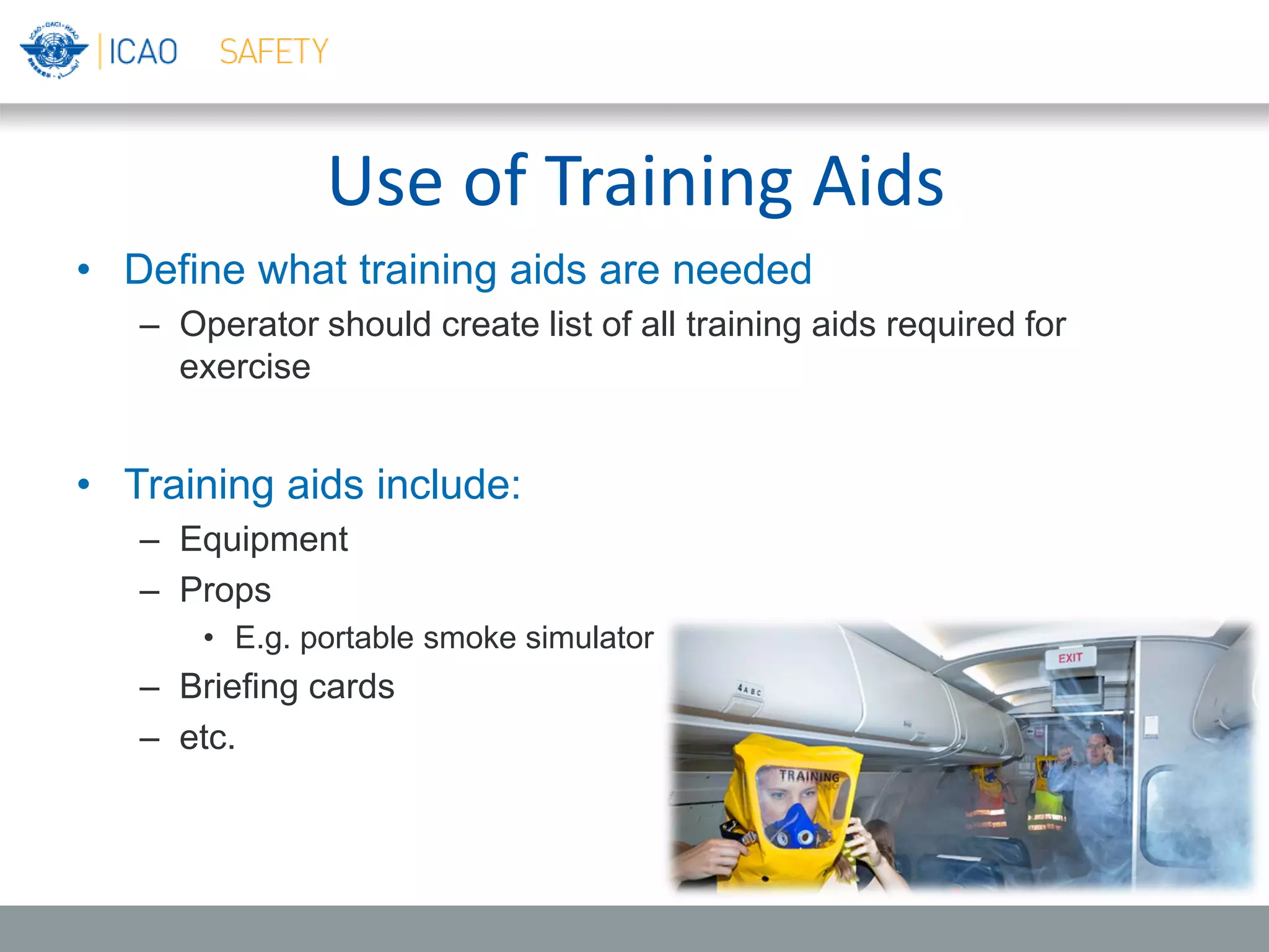 Use of Training Aids
• Define what training aids are needed
– Operator should create list of all training aids required for
exercise
• Training aids include:
– Equipment
– Props
• E.g. portable smoke simulator
– Briefing cards
– etc.
 