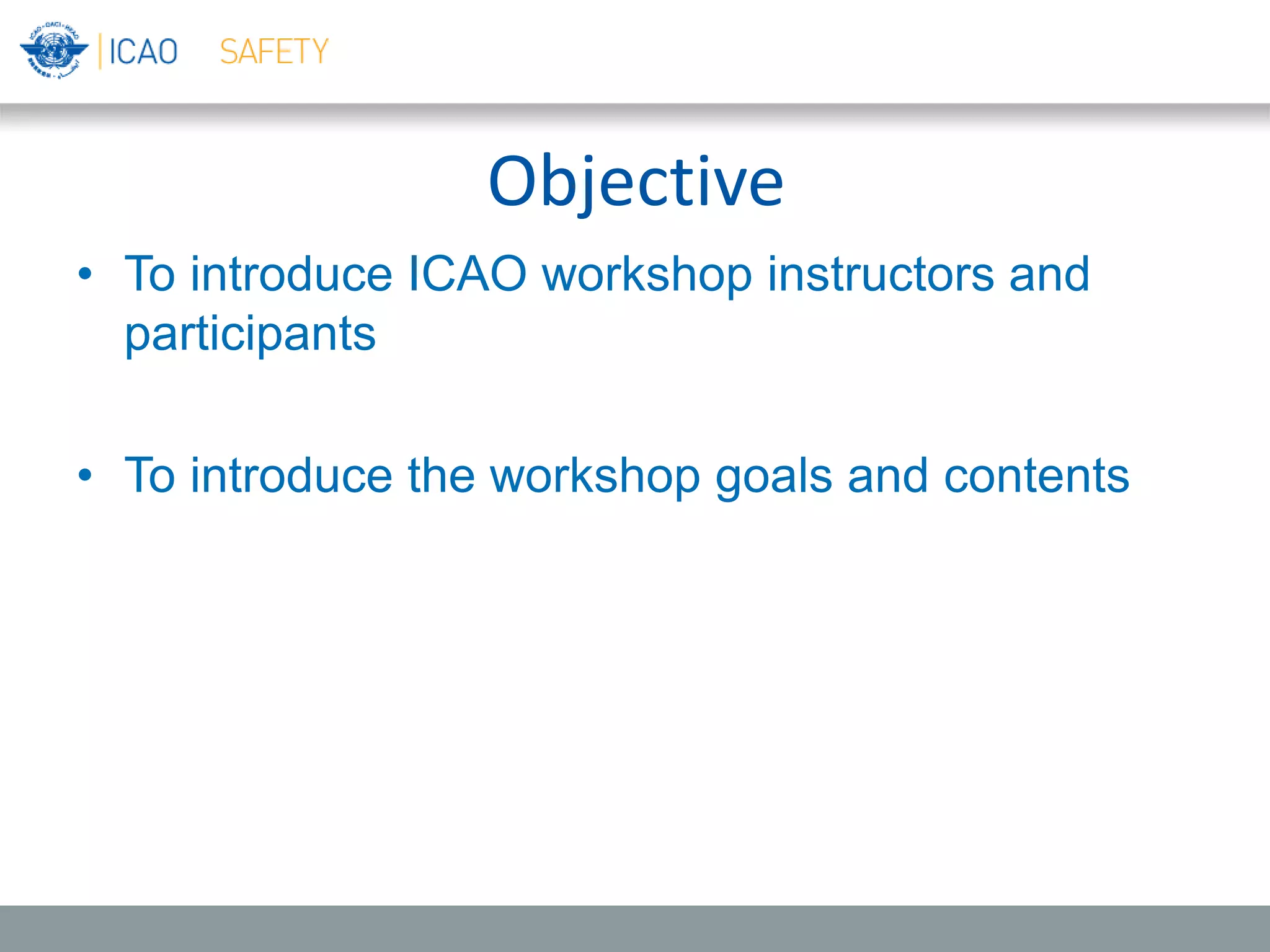 Objective
• To introduce ICAO workshop instructors and
participants
• To introduce the workshop goals and contents
 
