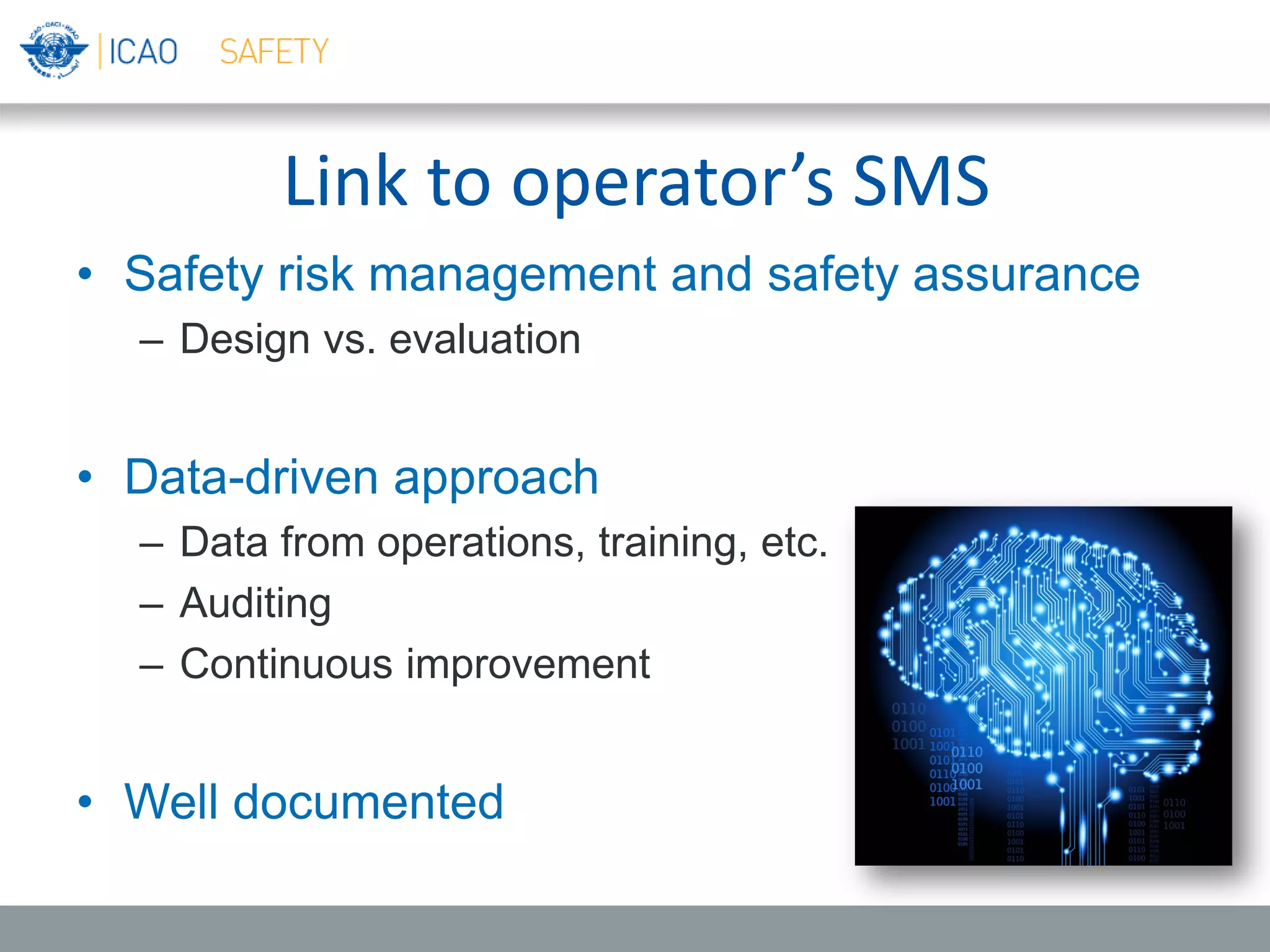 Link to operator’s SMS
• Safety risk management and safety assurance
– Design vs. evaluation
• Data-driven approach
– Data from operations, training, etc.
– Auditing
– Continuous improvement
• Well documented
 
