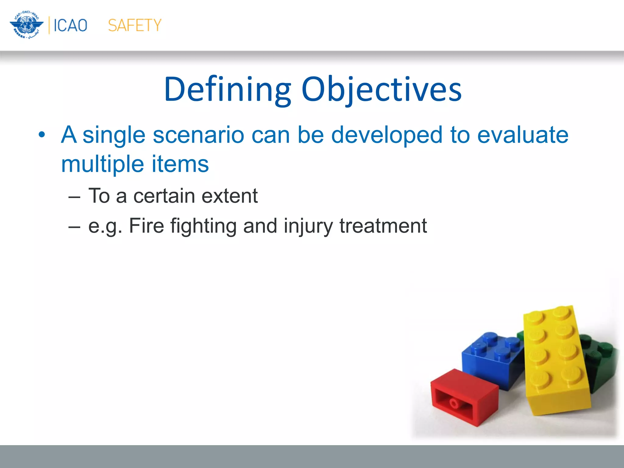 Defining Objectives
• A single scenario can be developed to evaluate
multiple items
– To a certain extent
– e.g. Fire fighting and injury treatment
 