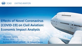 Effects of Novel Coronavirus
(COVID-19) on Civil Aviation:
Economic Impact Analysis
Montréal, Canada
10 June 2022
Economic Development – Air Transport Bureau
 