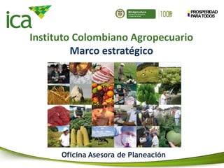 PROSPERIDAD
PARATODOS
MinAgricultura
Ministerio de Agricultura
y Desarrollo Rural
Instituto Colombiano Agropecuario
Marco estratégico
Oficina Asesora de Planeación
 