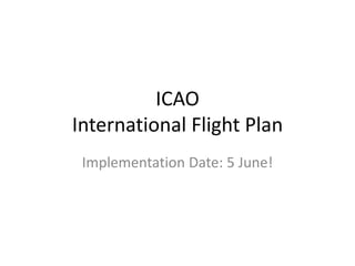 ICAO
International Flight Plan
Implementation Date: 5 June!
 