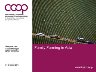 www.ica.coop 
Family Farming in Asia Sangmin Han 
Senior Manager 
NACF EU Office 
21 October 2014 
icao.coop 
 