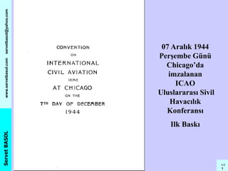 ServetBASOLwww.servetbasol.comservetbasol@yahoo.com
sb p
1
07 Aralık 1944
Perşembe Günü
Chicago’da
imzalanan
ICAO
Uluslararası Sivil
Havacılık
Konferansı
Ilk Baskı
 