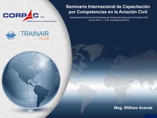 Seminario Internacional de Capacitación
por Competencias en la Aviación Civil
Decimotercera Reunión de Directores de Centros de Instrucción de Aviación Civil
(Lima, Perú, 4 – 5 de noviembre de 2013)

Mag. William Aranda

 