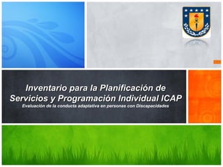 Inventario para la Planificación de
Servicios y Programación Individual ICAP
Evaluación de la conducta adaptativa en personas con Discapacidades

 