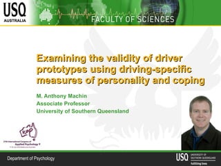 Examining the validity of driver prototypes using driving-specific measures of personality and coping   M. Anthony Machin Associate Professor University of Southern Queensland 
