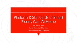 Platform & Standards of Smart
Elderly Care At Home
Dr Tan Jit Seng
Senior Homecare Physician
Lotus Eldercare Health Services
 