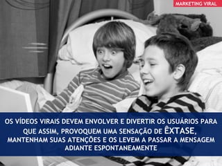 OS VÍDEOS VIRAIS DEVEM ENVOLVER E DIVERTIR OS USUÁRIOS PARA QUE ASSIM, PROVOQUEM UMA SENSAÇÃO DE  ÊXTASE ,  MANTENHAM SUAS ATENÇÕES E OS LEVEM A PASSAR A MENSAGEM ADIANTE ESPONTANEAMENTE MARKETING VIRAL 