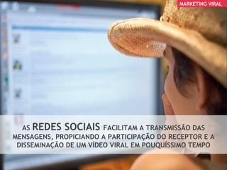 AS  REDES SOCIAIS  FACILITAM A TRANSMISSÃO DAS MENSAGENS, PROPICIANDO A PARTICIPAÇÃO DO RECEPTOR E A DISSEMINAÇÃO DE UM VÍDEO VIRAL EM POUQUÍSSIMO TEMPO MARKETING VIRAL 