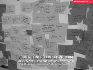 ORIENTADORA: REGIANE MIRANDA DE OLIVEIRA PUC SP – Comunicação Social, Publicidade e Propaganda BRUNA TONI D’ELBOUX MOREIRA  MARKETING VIRAL 