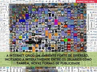 A INTERNET CRIOU UM AMBIENTE FORTE DE DIVERSÃO,  INCITANDO A INTERATIVIDADE ENTRE OS USUÁRIOS COMO TAMBÉM, NOVAS FORMAS DE PUBLICIDADE MARKETING VIRAL 