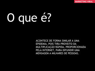 xxx O que é? ACONTECE DE FORMA SIMILAR A UMA EPIDEMIA, POIS TIRA PROVEITO DA MULTIPLICAÇÃO RÁPIDA, PROPORCIONADA PELA INTERNET, PARA DIFUNDIR UMA MENSAGEM A MILHARES DE PESSOAS. MARKETING VIRAL 