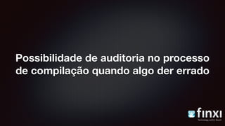 Possibilidade de auditoria no processo
de compilação quando algo der errado
 