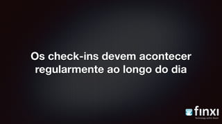 Os check-ins devem acontecer
regularmente ao longo do dia
 