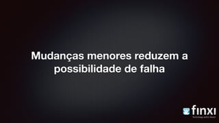 Mudanças menores reduzem a
possibilidade de falha
 