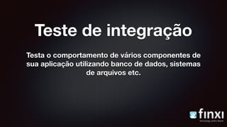 Teste de integração
Testa o comportamento de vários componentes de
sua aplicação utilizando banco de dados, sistemas
de arquivos etc.
 
