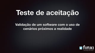 Teste de aceitação
Validação de um software com o uso de
cenários próximos a realidade
 