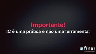 Importante!
IC é uma prática e não uma ferramenta!
 