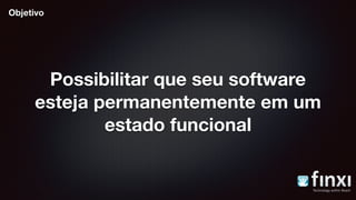Possibilitar que seu software
esteja permanentemente em um
estado funcional
Objetivo
 